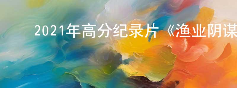 白彩虹的动漫综艺大全,2021年高分纪录片《渔业阴谋》BD中英双字迅雷下载_电影天堂